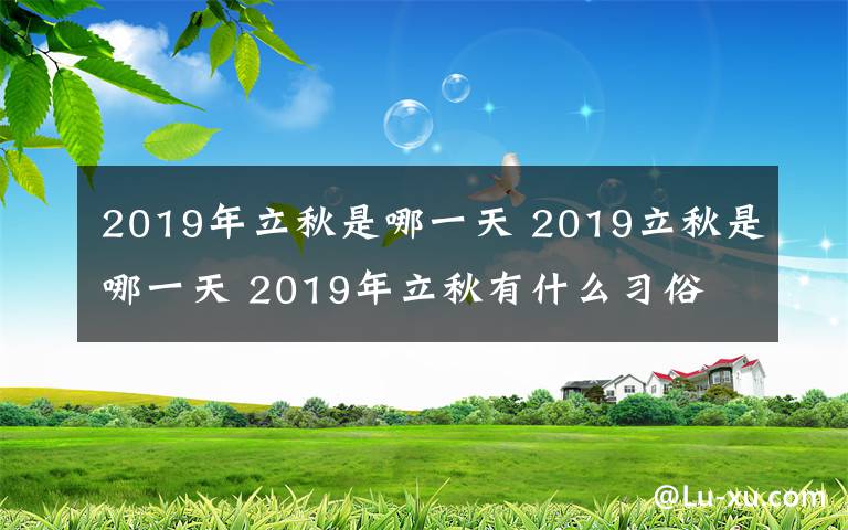 2019年立秋是哪一天 2019立秋是哪一天 2019年立秋有什么習(xí)俗