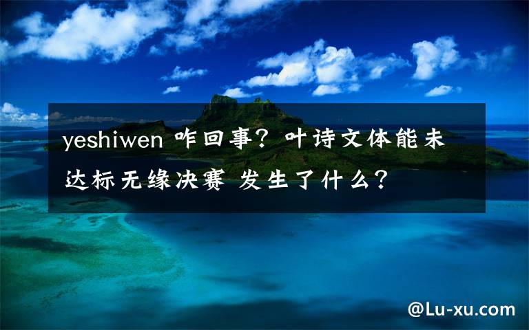 yeshiwen 咋回事？葉詩文體能未達標無緣決賽 發(fā)生了什么？