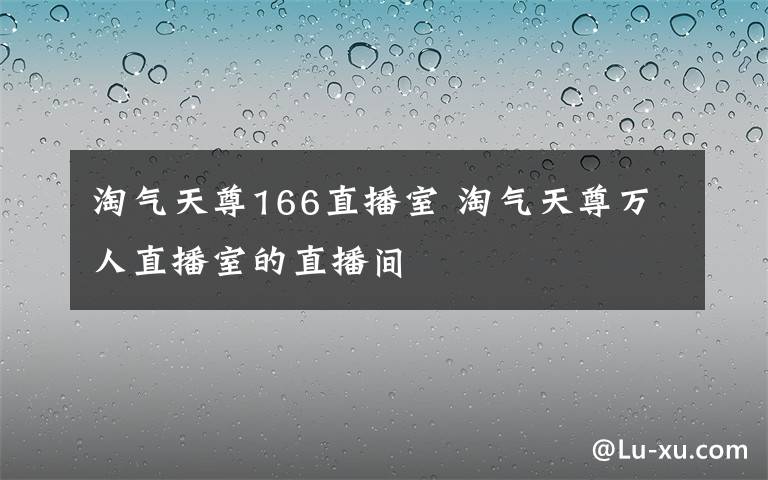 淘氣天尊166直播室 淘氣天尊萬人直播室的直播間