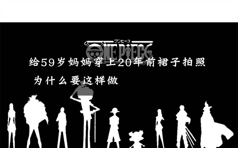 給59歲媽媽穿上20年前裙子拍照 為什么要這樣做