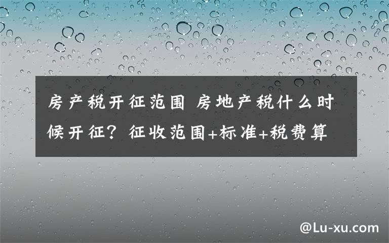 房產(chǎn)稅開征范圍 房地產(chǎn)稅什么時候開征？征收范圍+標準+稅費算法