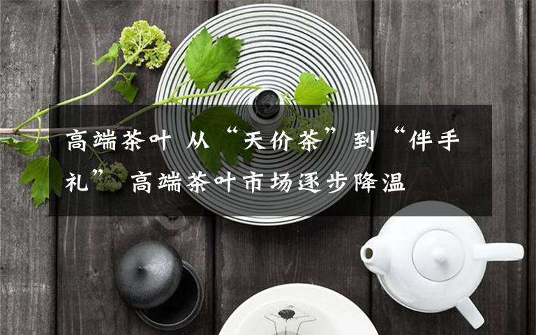 高端茶葉 從“天價茶”到“伴手禮” 高端茶葉市場逐步降溫