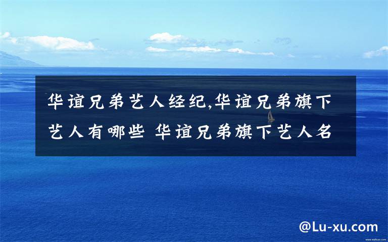 華誼兄弟藝人經(jīng)紀(jì),華誼兄弟旗下藝人有哪些 華誼兄弟旗下藝人名單