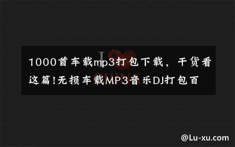 1000首車載mp3打包下載，干貨看這篇!無損車載MP3音樂DJ打包百度網(wǎng)盤