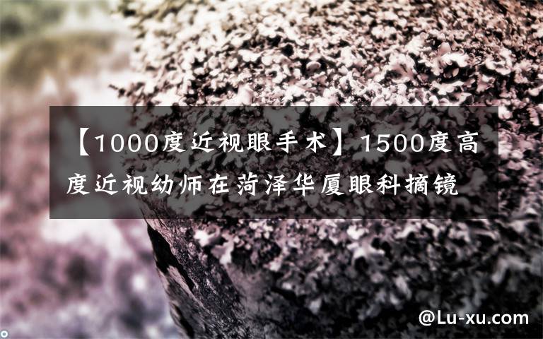 【1000度近視眼手術】1500度高度近視幼師在菏澤華廈眼科摘鏡