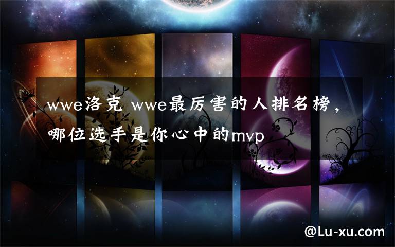 wwe洛克 wwe最厲害的人排名榜，哪位選手是你心中的mvp