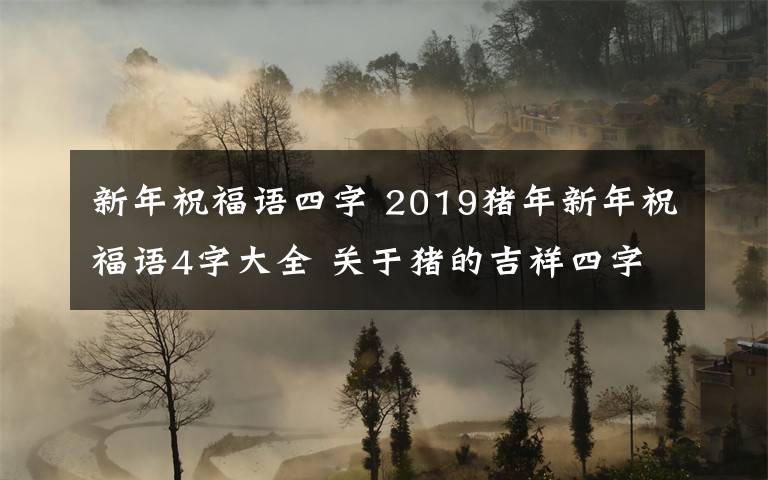 新年祝福語四字 2019豬年新年祝福語4字大全 關(guān)于豬的吉祥四字詞語有哪些