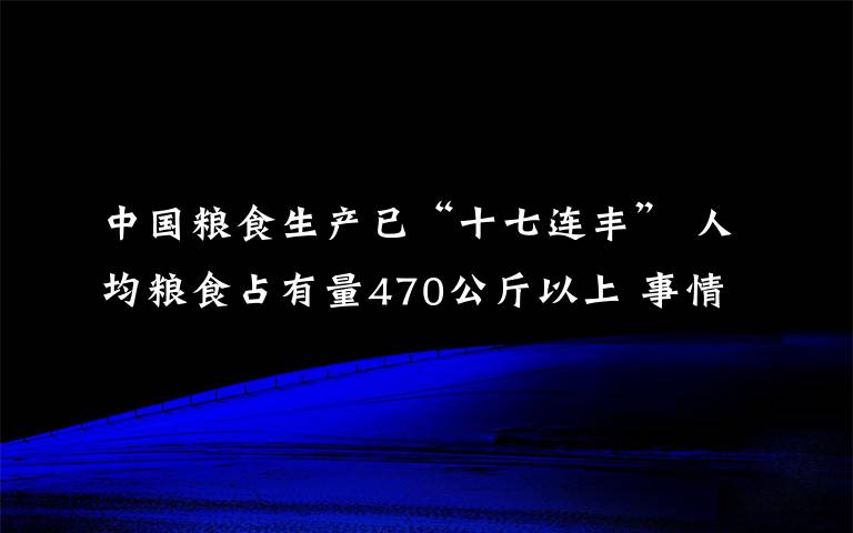 中國(guó)糧食生產(chǎn)已“十七連豐” 人均糧食占有量470公斤以上 事情經(jīng)過(guò)真相揭秘！