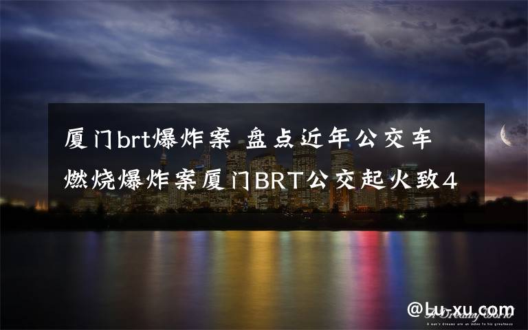 廈門brt爆炸案 盤點(diǎn)近年公交車燃燒爆炸案廈門BRT公交起火致48人死