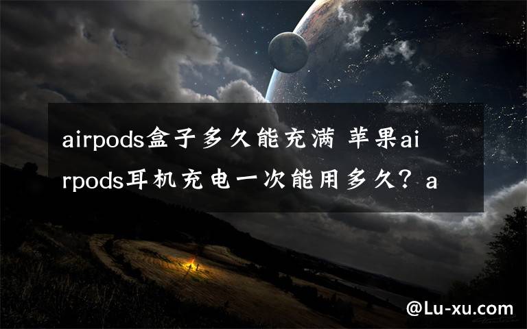 airpods盒子多久能充滿 蘋果airpods耳機充電一次能用多久？airpods續(xù)航時間怎么樣？