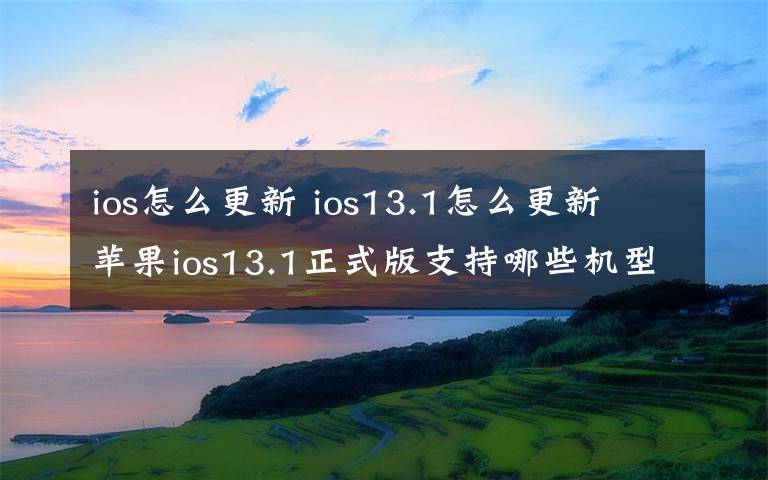 ios怎么更新 ios13.1怎么更新 蘋果ios13.1正式版支持哪些機型咋升級