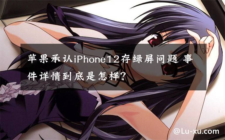 蘋(píng)果承認(rèn)iPhone12存綠屏問(wèn)題 事件詳情到底是怎樣？