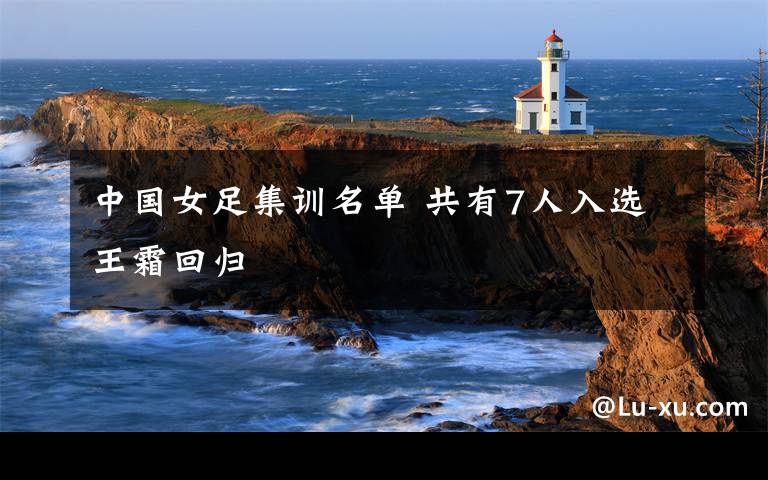 中國(guó)女足集訓(xùn)名單 共有7人入選王霜回歸