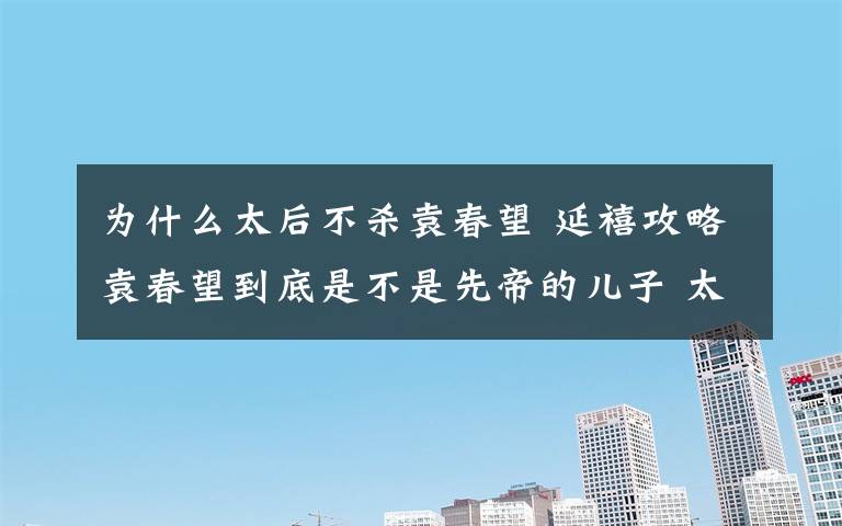 為什么太后不殺袁春望 延禧攻略袁春望到底是不是先帝的兒子 太后知道后為什么不殺袁春望