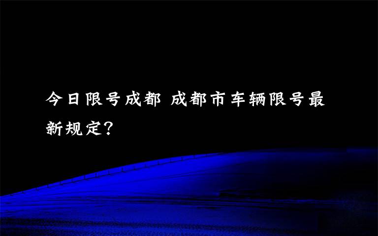 今日限號成都 成都市車輛限號最新規(guī)定？