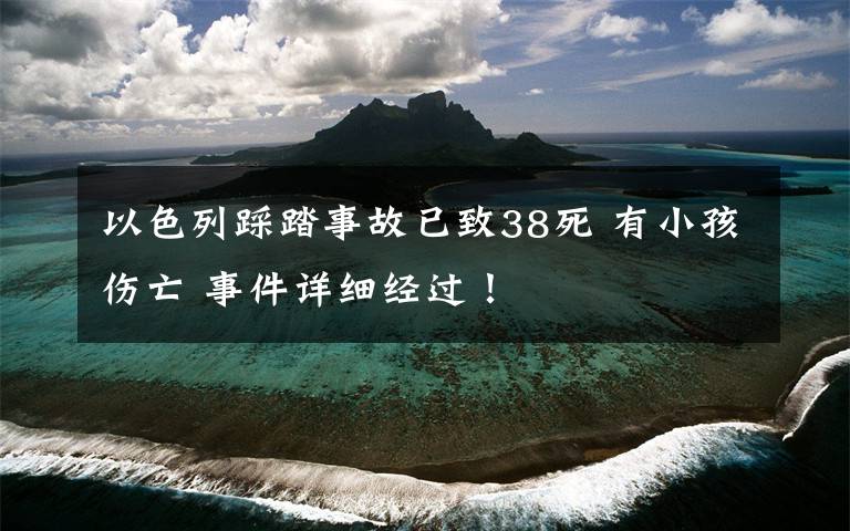 以色列踩踏事故已致38死 有小孩傷亡 事件詳細(xì)經(jīng)過！