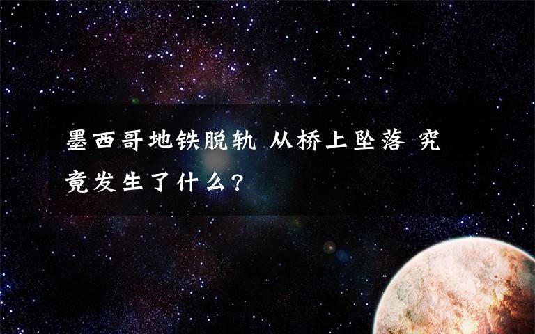 墨西哥地鐵脫軌 從橋上墜落 究竟發(fā)生了什么?