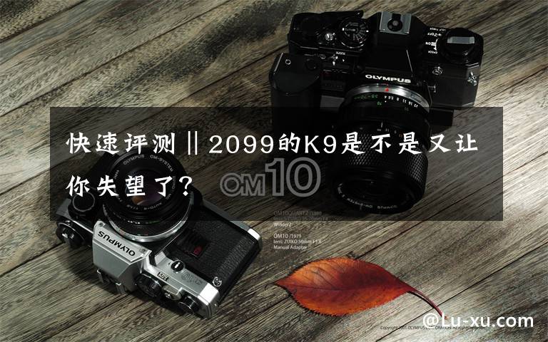 快速評測‖2099的K9是不是又讓你失望了？