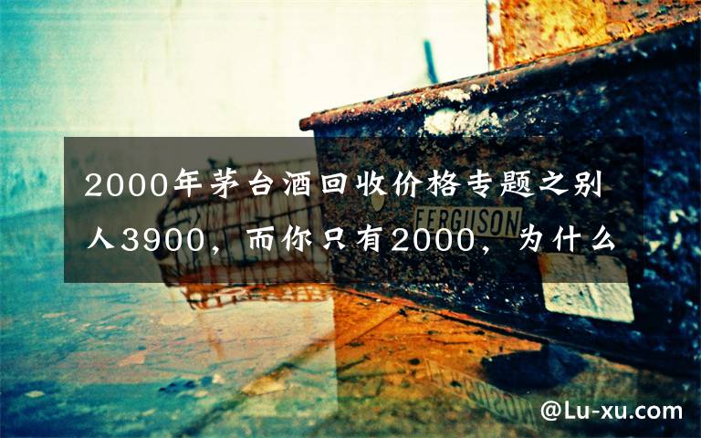 2000年茅臺酒回收價(jià)格專題之別人3900，而你只有2000，為什么你的茅臺酒賣不了好價(jià)錢？