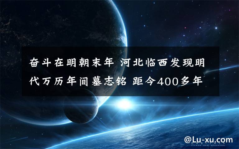 奮斗在明朝末年 河北臨西發(fā)現(xiàn)明代萬(wàn)歷年間墓志銘 距今400多年歷史