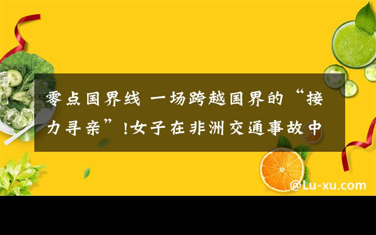 零點國界線 一場跨越國界的“接力尋親”!女子在非洲交通事故中昏迷，名片信息在朋友圈流傳