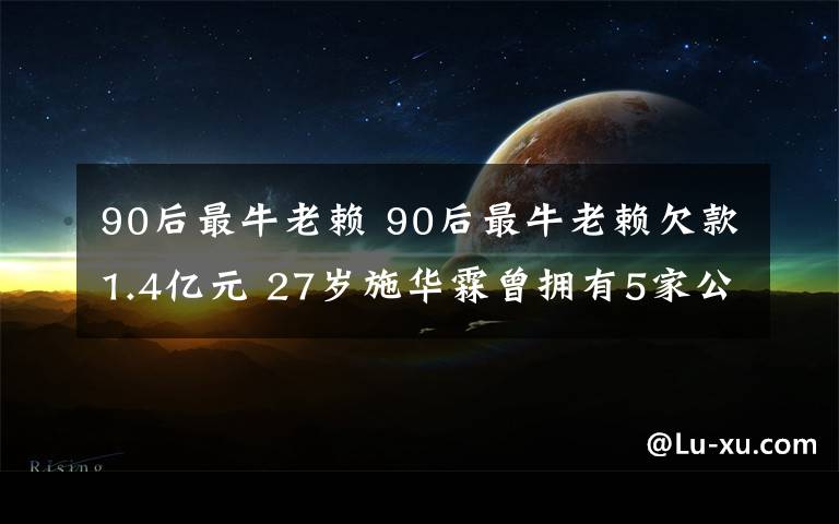 90后最牛老賴 90后最牛老賴欠款1.4億元 27歲施華霖曾擁有5家公司注冊資本達(dá)上千萬