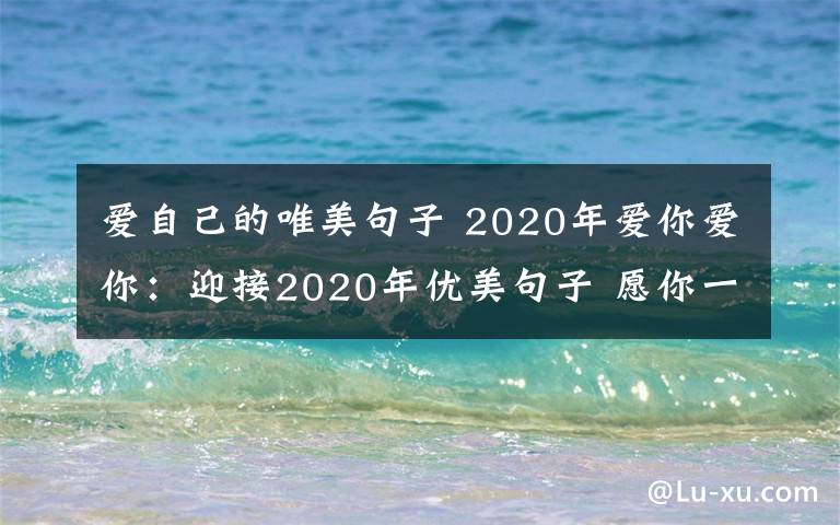 愛自己的唯美句子 2020年愛你愛你：迎接2020年優(yōu)美句子 愿你一如既往愛生活、愛自己