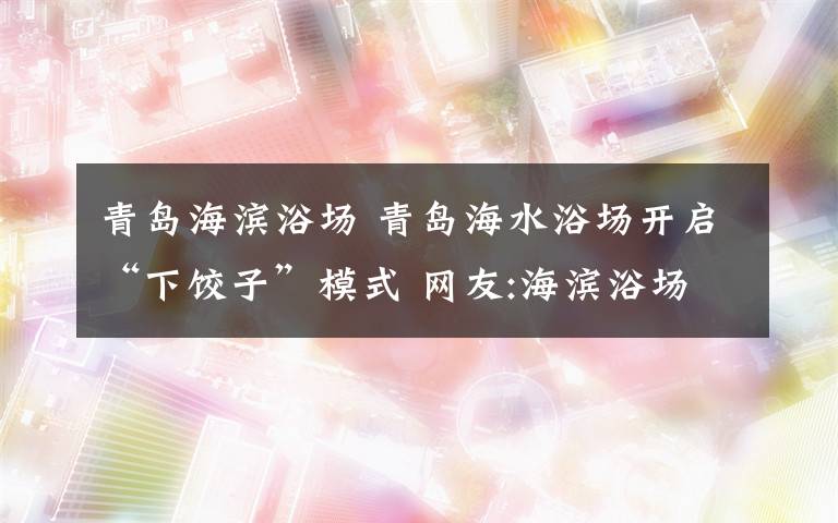 青島海濱浴場 青島海水浴場開啟“下餃子”模式 網(wǎng)友:海濱浴場秒變泳池