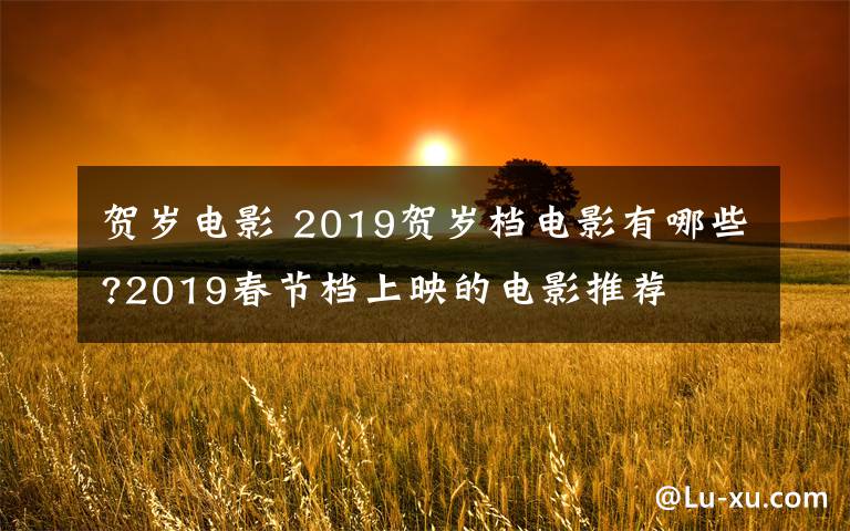 賀歲電影 2019賀歲檔電影有哪些?2019春節(jié)檔上映的電影推薦