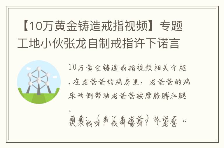 【10萬(wàn)黃金鑄造戒指視頻】專題工地小伙張龍自制戒指許下諾言，萌萌：這比鉆戒更閃耀