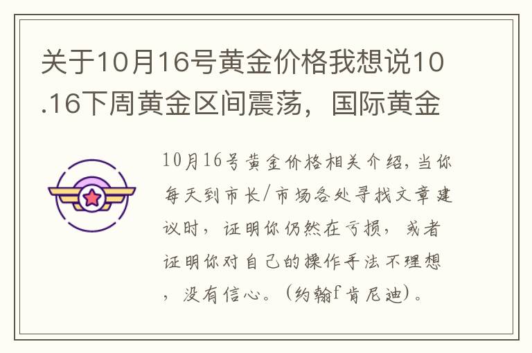 關于10月16號黃金價格我想說10.16下周黃金區(qū)間震蕩，國際黃金價格走勢分析，紙白銀操作建議