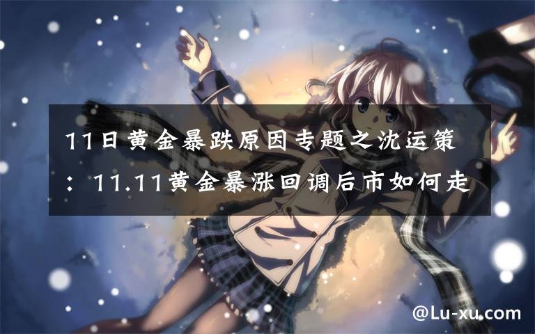 11日黃金暴跌原因?qū)ｎ}之沈運(yùn)策：11.11黃金暴漲回調(diào)后市如何走？最新走勢(shì)分析