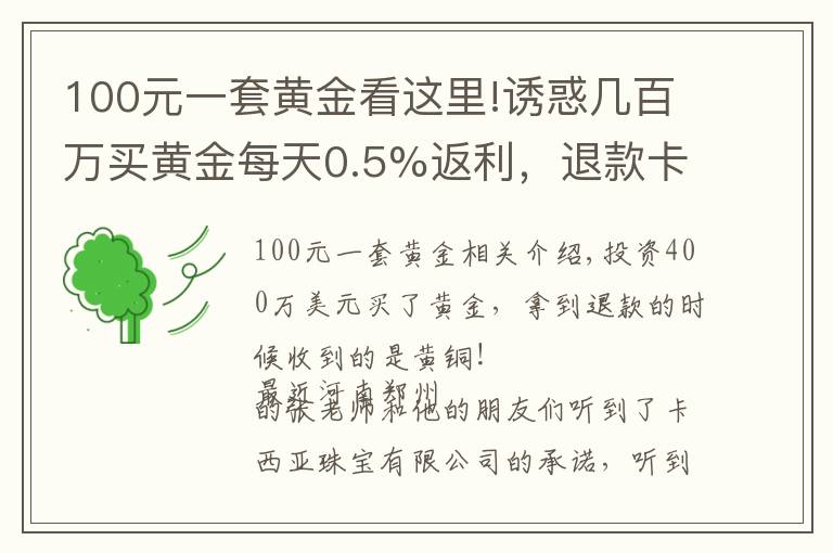 100元一套黃金看這里!誘惑幾百萬買黃金每天0.5%返利，退款卡西婭珠寶有限公司黃銅抵債