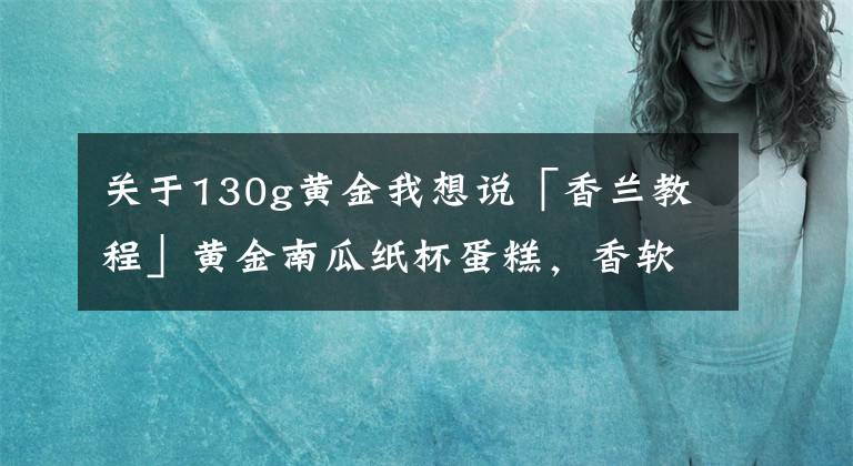 關于130g黃金我想說「香蘭教程」黃金南瓜紙杯蛋糕，香軟清甜南瓜味，低糖又健康