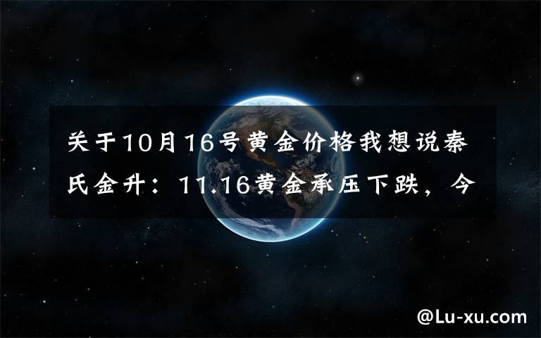 關(guān)于10月16號黃金價格我想說秦氏金升：11.16黃金承壓下跌，今日走勢分析及操作建議