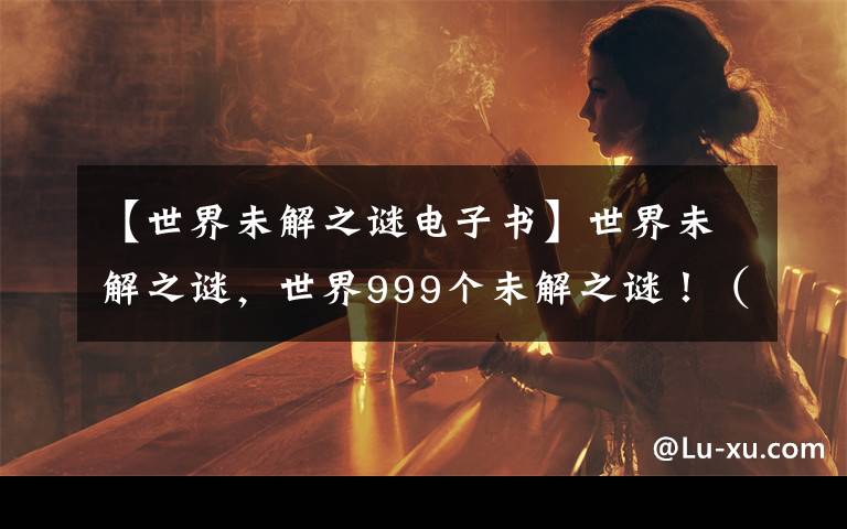 【世界未解之謎電子書】世界未解之謎，世界999個(gè)未解之謎！（31-40）