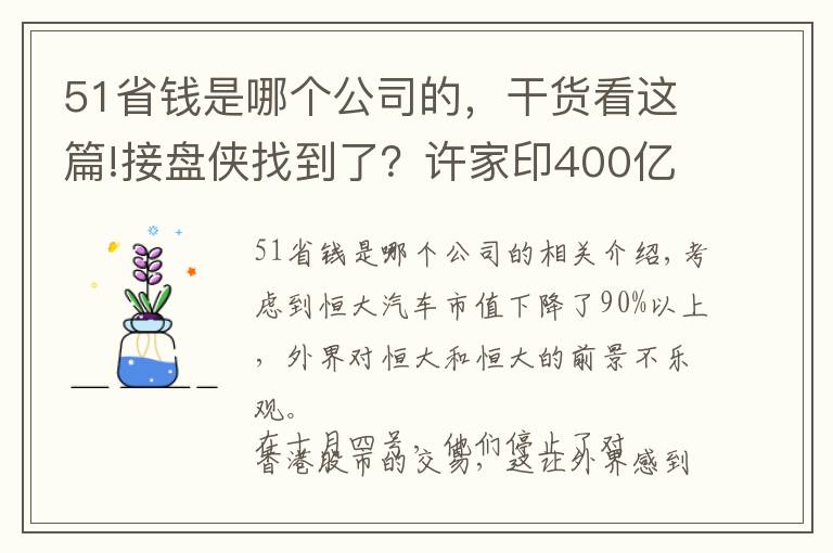 51省錢是哪個(gè)公司的，干貨看這篇!接盤俠找到了？許家印400億拋售恒大51%股權(quán)，哪個(gè)公司這么大膽？