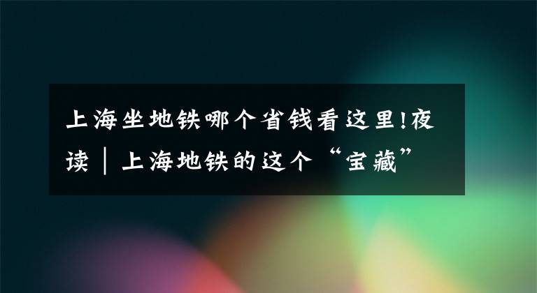 上海坐地鐵哪個(gè)省錢看這里!夜讀｜上海地鐵的這個(gè)“寶藏”你發(fā)現(xiàn)了嗎