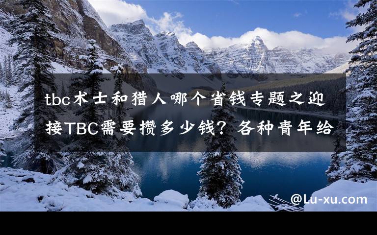 tbc術(shù)士和獵人哪個省錢專題之迎接TBC需要攢多少錢？各種青年給出了姿態(tài)萬千的答案