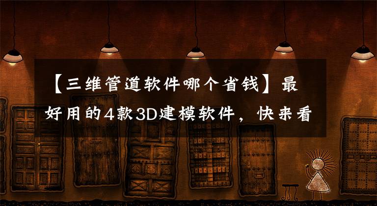 【三維管道軟件哪個(gè)省錢】最好用的4款3D建模軟件，快來(lái)看看有適合你的嘛？