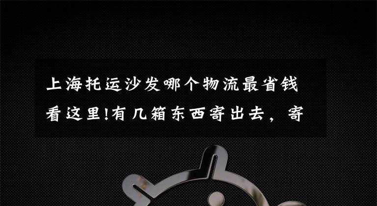 上海托運(yùn)沙發(fā)哪個(gè)物流最省錢看這里!有幾箱東西寄出去，寄快遞到臺(tái)灣什么物流便宜？