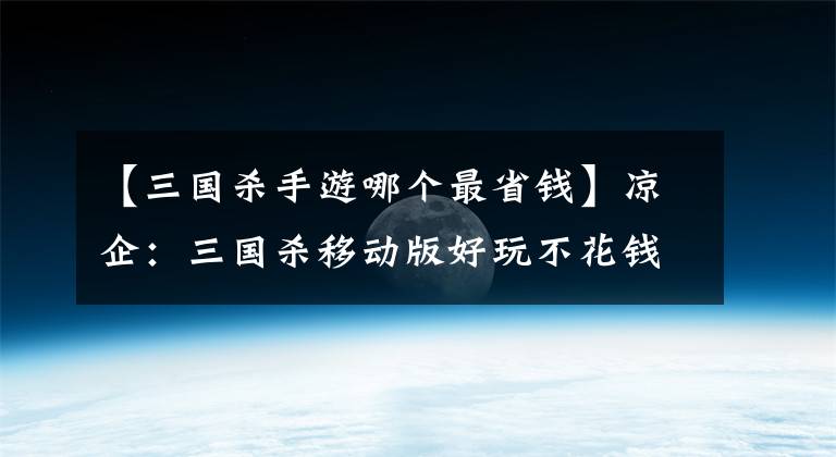 【三國(guó)殺手游哪個(gè)最省錢】涼企：三國(guó)殺移動(dòng)版好玩不花錢，白嫖史詩(shī)將