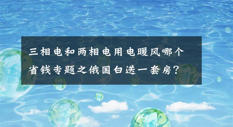 三相電和兩相電用電暖風哪個省錢專題之俄國白送一套房？關(guān)于俄羅斯免費住房，你聽到的都是謠傳！