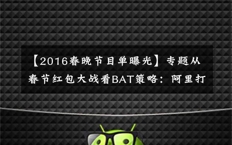 【2016春晚節(jié)目單曝光】專題從春節(jié)紅包大戰(zhàn)看BAT策略：阿里打阻擊、百度重生態(tài)、騰訊推短視頻