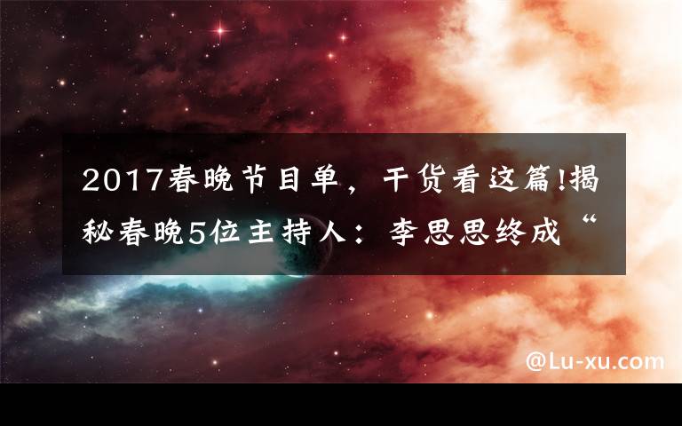 2017春晚節(jié)目單，干貨看這篇!揭秘春晚5位主持人：李思思終成“一姐”，接班董卿的新人太美了