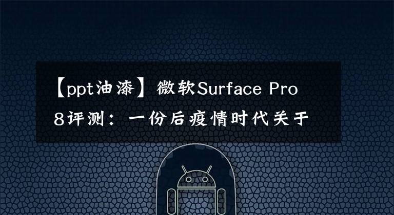 【ppt油漆】微軟Surface Pro 8評測：一份后疫情時代關(guān)于輕薄PC的優(yōu)質(zhì)答卷