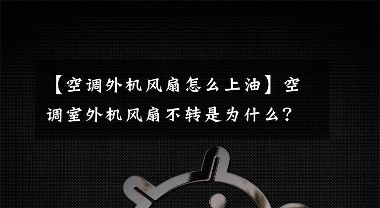 【空調(diào)外機風(fēng)扇怎么上油】空調(diào)室外機風(fēng)扇不轉(zhuǎn)是為什么？空調(diào)外機怎么清洗？