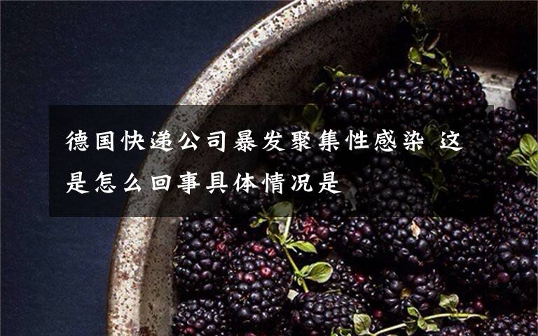 德國快遞公司暴發(fā)聚集性感染 這是怎么回事具體情況是