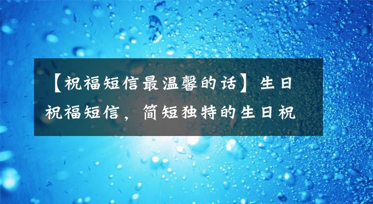 【祝福短信最溫馨的話】生日祝福短信，簡短獨(dú)特的生日祝福短信，溫暖的生日祝福短信大全