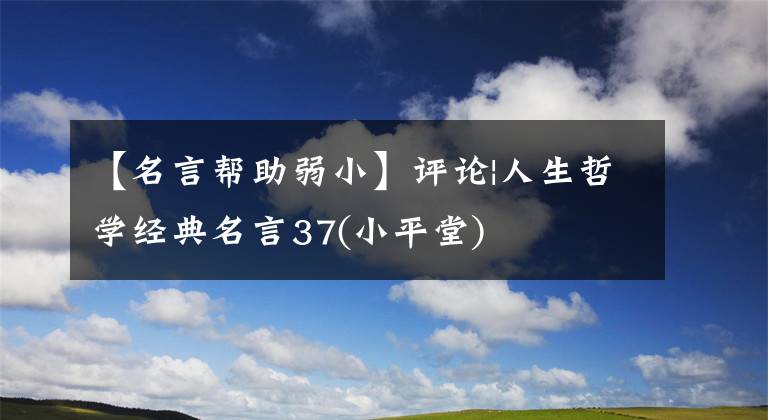 【名言幫助弱小】評(píng)論|人生哲學(xué)經(jīng)典名言37(小平堂)